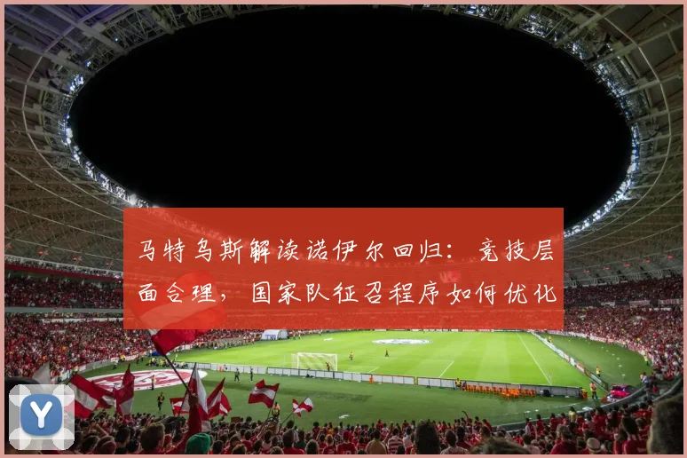 马特乌斯解读诺伊尔回归:竞技层面合理,国家队征召程序如何优化?