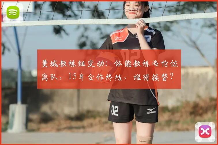 曼城教练组变动：体能教练洛伦佐离队，15年合作终结，谁将接替？