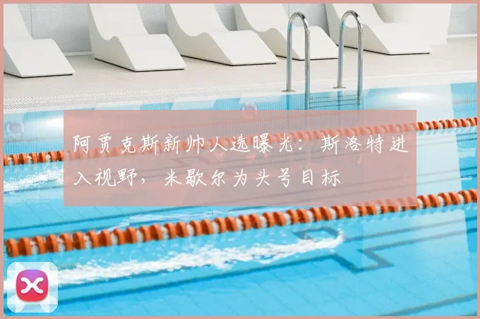 阿贾克斯新帅人选曝光：斯洛特进入视野，米歇尔为头号目标