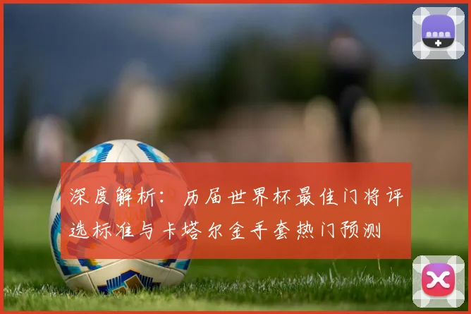 深度解析：历届世界杯最佳门将评选标准与卡塔尔金手套热门预测