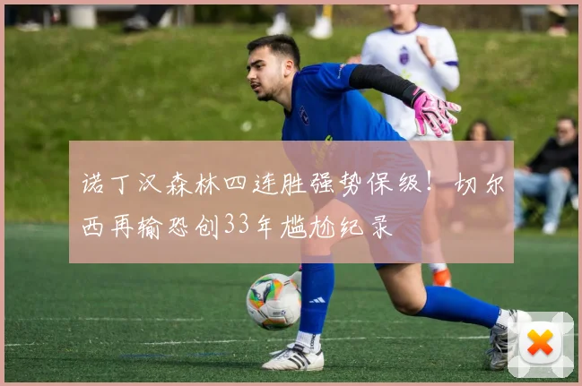 诺丁汉森林四连胜强势保级！切尔西再输恐创33年尴尬纪录