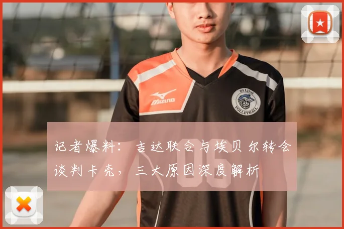 记者爆料：吉达联合与埃贝尔转会谈判卡壳，三大原因深度解析