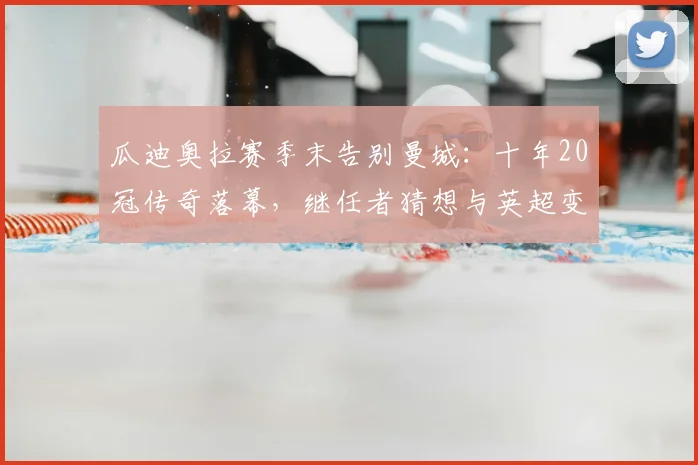 瓜迪奥拉赛季末告别曼城：十年20冠传奇落幕，继任者猜想与英超变局