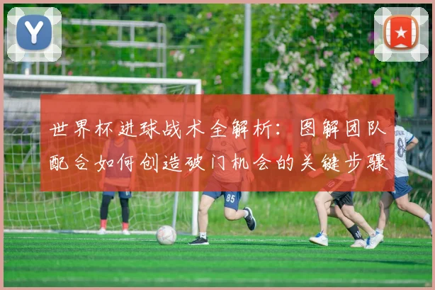 世界杯进球战术全解析:图解团队配合如何创造破门机会的关键步骤