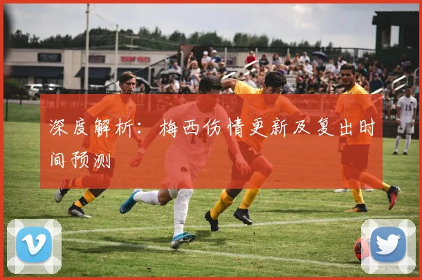 深度解析：梅西伤情更新及复出时间预测