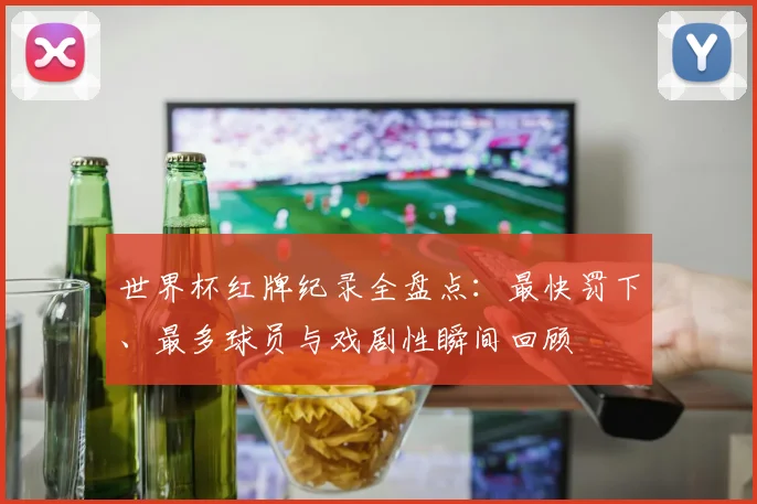 世界杯红牌纪录全盘点：最快罚下、最多球员与戏剧性瞬间回顾