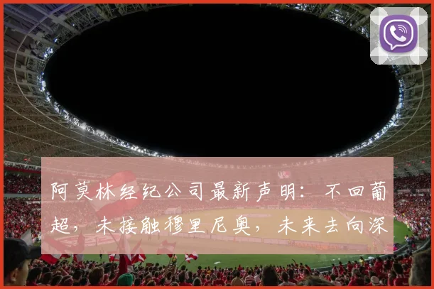 阿莫林经纪公司最新声明：不回葡超，未接触穆里尼奥，未来去向深度解析