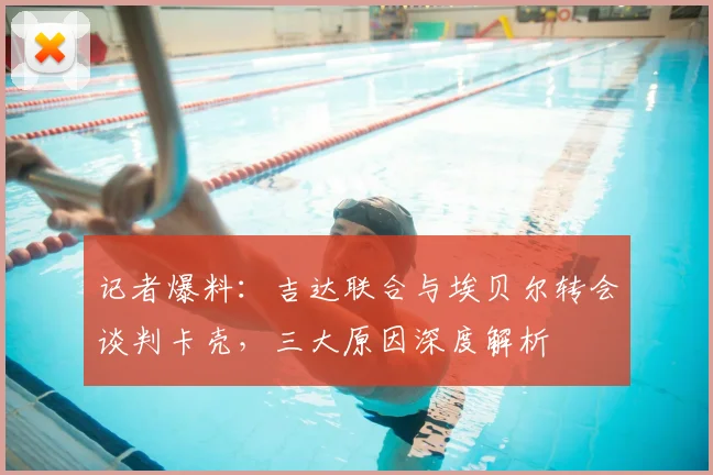 记者爆料：吉达联合与埃贝尔转会谈判卡壳，三大原因深度解析